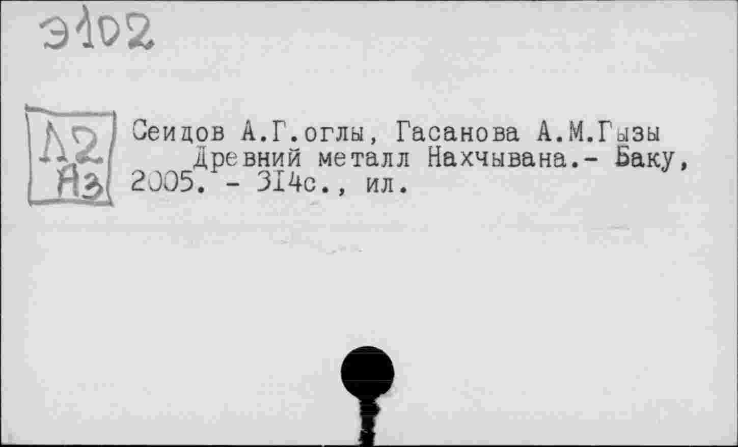 ﻿
Г Яз!
Сеидов А.Г.оглы, Гасанова А.М.Гызы
Древний металл Нахчывана.- Ваку, 2005. - 314с., ил.